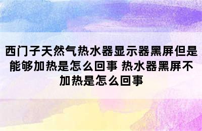 西门子天然气热水器显示器黑屏但是能够加热是怎么回事 热水器黑屏不加热是怎么回事